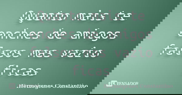 Quanto mais te enches de amigos falsos mas vazio ficas... Frase de Hermógenes Constantino.