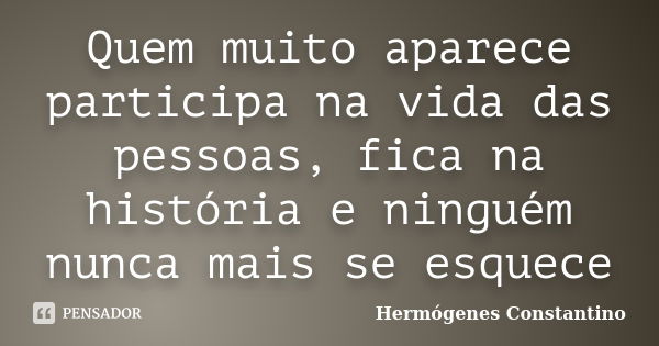 Quem muito aparece participa na vida das pessoas, fica na história e ninguém nunca mais se esquece... Frase de Hermógenes Constantino.