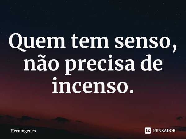 ⁠Quem tem senso, não precisa de incenso.... Frase de Hermógenes.