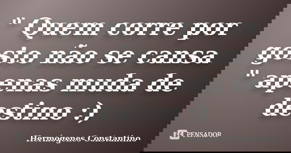 " Quem corre por gosto não se cansa " apenas muda de destino :)... Frase de Hermógenes Constantino.