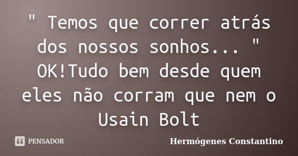 " Temos que correr atrás dos nossos sonhos... " OK!Tudo bem desde quem eles não corram que nem o Usain Bolt... Frase de Hermógenes Constantino.