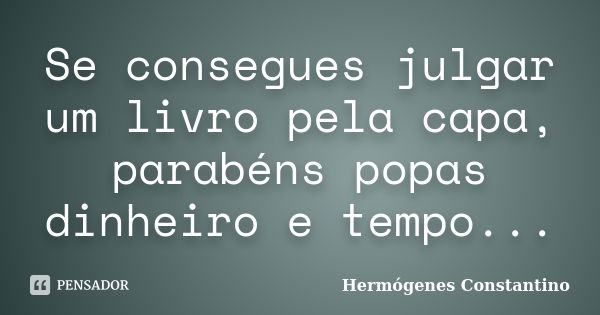 Se consegues julgar um livro pela capa, parabéns popas dinheiro e tempo...... Frase de Hermógenes Constantino.