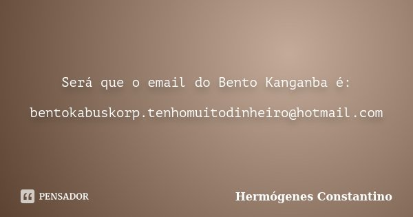 Será que o email do Bento Kanganba é: bentokabuskorp.tenhomuitodinheiro@hotmail.com... Frase de Hermógenes Constantino.