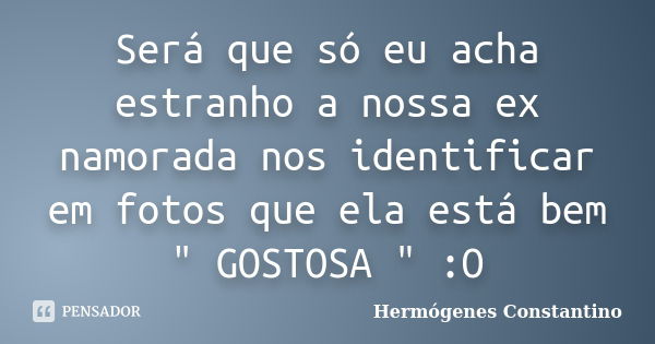 Será que só eu acha estranho a nossa ex namorada nos identificar em fotos que ela está bem " GOSTOSA " :O... Frase de Hermógenes Constantino.