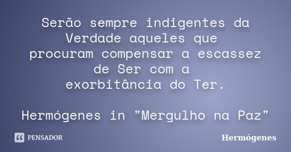 Serão sempre indigentes da Verdade aqueles que procuram compensar a escassez de Ser com a exorbitância do Ter. Hermógenes in "Mergulho na Paz"... Frase de Hermógenes.