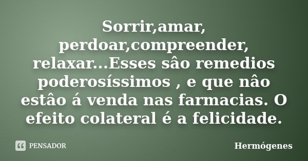 Sorrir,amar, perdoar,compreender, relaxar...Esses sâo remedios poderosíssimos , e que nâo estâo á venda nas farmacias. O efeito colateral é a felicidade.... Frase de Hermógenes.