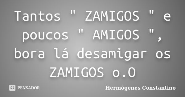 Tantos " ZAMIGOS " e poucos " AMIGOS ", bora lá desamigar os ZAMIGOS o.O... Frase de Hermógenes Constantino.