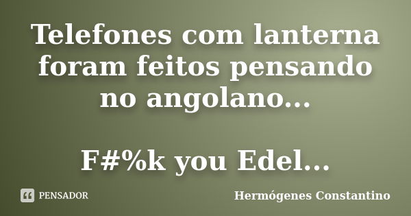 Telefones com lanterna foram feitos pensando no angolano... F#%k you Edel...... Frase de Hermógenes Constantino.