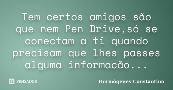 Tem certos amigos são que nem Pen Drive,só se conectam a ti quando precisam que lhes passes alguma informacão...... Frase de Hermógenes Constantino.