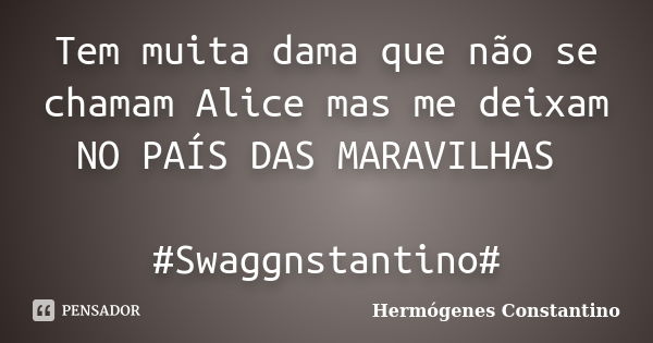 Tem muita dama que não se chamam Alice mas me deixam NO PAÍS DAS MARAVILHAS #Swaggnstantino#... Frase de Hermógenes Constantino.