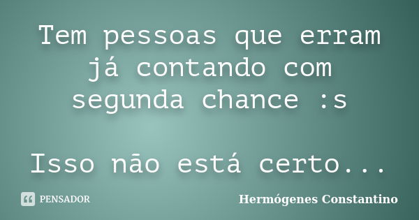 Tem pessoas que erram já contando com segunda chance :s Isso não está certo...... Frase de Hermógenes Constantino.