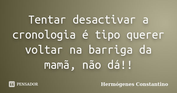 Tentar desactivar a cronologia é tipo querer voltar na barriga da mamã, não dá!!... Frase de Hermógenes Constantino.