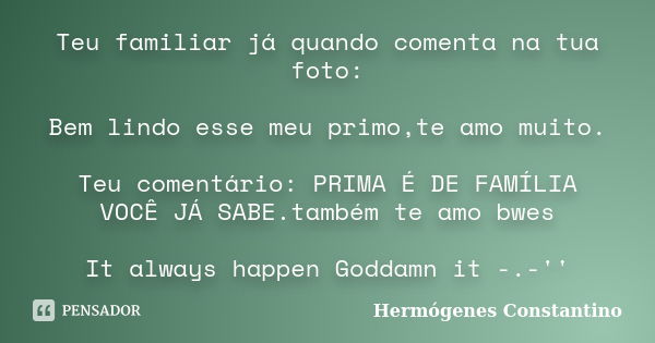 Teu familiar já quando comenta na tua foto: Bem lindo esse meu primo,te amo muito. Teu comentário: PRIMA É DE FAMÍLIA VOCÊ JÁ SABE.também te amo bwes It always ... Frase de Hermógenes Constantino.