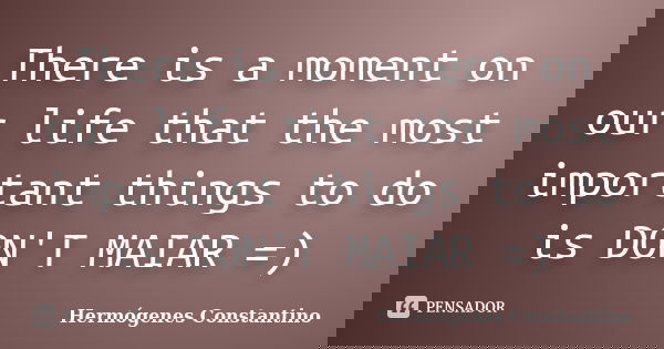 There is a moment on our life that the most important things to do is DON'T MAIAR =)... Frase de Hermógenes Constantino.