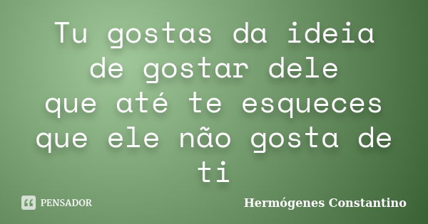 Tu gostas da ideia de gostar dele que até te esqueces que ele não gosta de ti... Frase de Hermógenes Constantino.