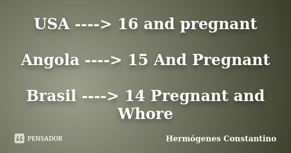 USA ----> 16 and pregnant Angola ----> 15 And Pregnant Brasil ----> 14 Pregnant and Whore... Frase de Hermógenes Constantino.