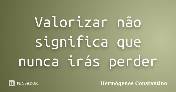 Valorizar não significa que nunca irás perder... Frase de Hermógenes Constantino.