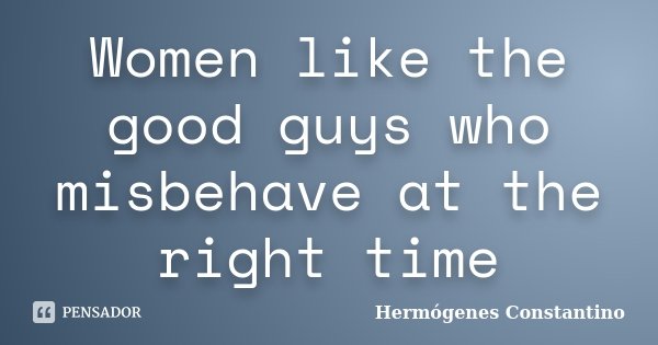Women like the good guys who misbehave at the right time... Frase de Hermógenes Constantino.