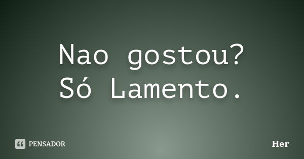 Nao gostou? Só Lamento.... Frase de Her.