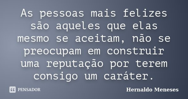 As pessoas mais felizes são aqueles que elas mesmo se aceitam, não se preocupam em construir uma reputação por terem consigo um caráter.... Frase de Hernaldo Meneses.