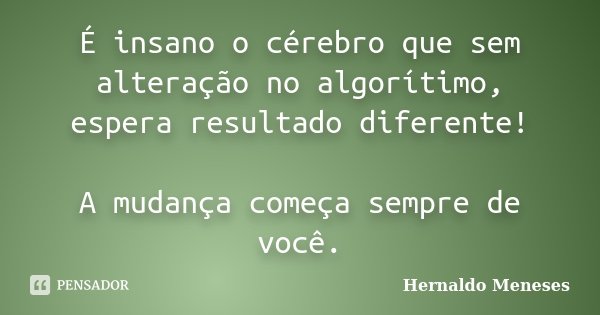 É insano o cérebro que sem alteração no algorítimo, espera resultado diferente! A mudança começa sempre de você.... Frase de Hernaldo Meneses.