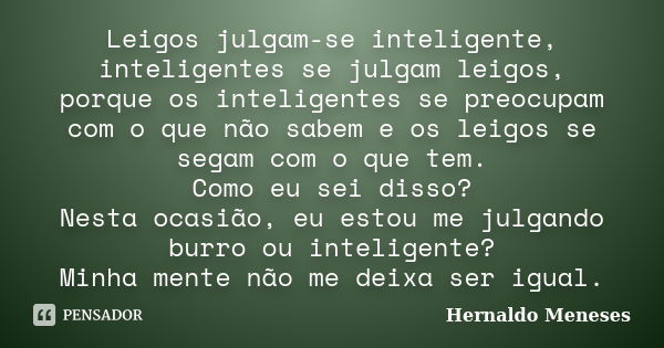 Leigos julgam-se inteligente, inteligentes se julgam leigos, porque os inteligentes se preocupam com o que não sabem e os leigos se segam com o que tem. Como eu... Frase de Hernaldo Meneses.