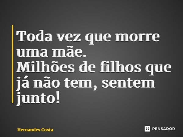 ⁠Toda vez que morre uma mãe. Milhões de filhos que já não tem, sentem junto!... Frase de Hernandes Costa.