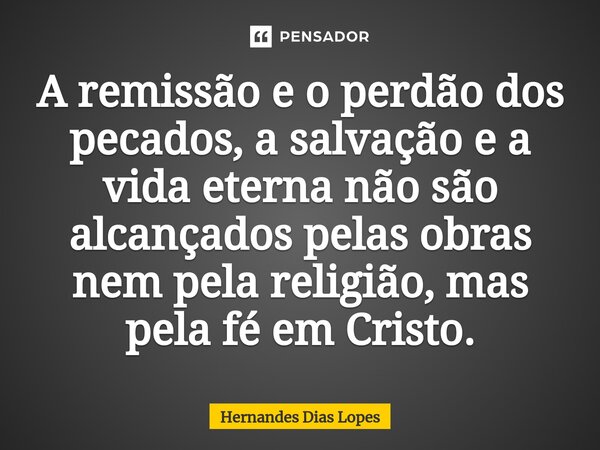 ⁠A remissão e o perdão dos pecados, a salvação e a vida eterna não são alcançados pelas obras nem pela religião, mas pela fé em Cristo.... Frase de Hernandes Dias Lopes.