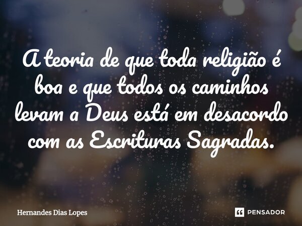 ⁠A teoria de que toda religião é boa e que todos os caminhos levam a Deus está em desacordo com as Escrituras Sagradas.... Frase de Hernandes Dias Lopes.