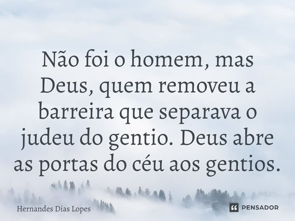 ⁠Não foi o homem, mas Deus, quem removeu a barreira que separava o judeu do gentio. Deus abre as portas do céu aos gentios.... Frase de Hernandes Dias Lopes.