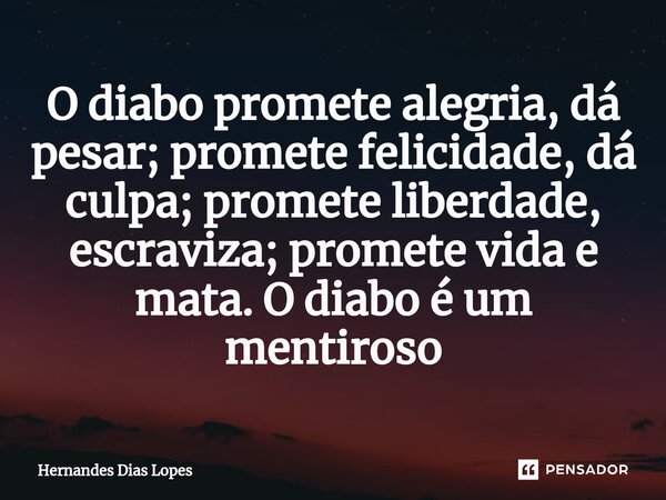 O diabo promete alegria, dá pesar; promete felicidade, dá culpa; promete liberdade, escraviza; promete vida e mata. O diabo é um mentiroso... Frase de Hernandes Dias Lopes.