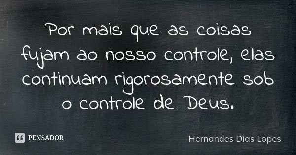 Por mais que as coisas fujam ao nosso controle, elas continuam rigorosamente sob o controle de Deus.... Frase de Hernandes Dias Lopes.