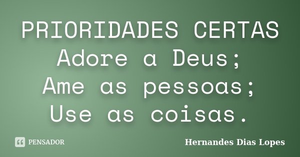 PRIORIDADES CERTAS Adore a Deus; Ame as pessoas; Use as coisas.... Frase de Hernandes Dias Lopes.