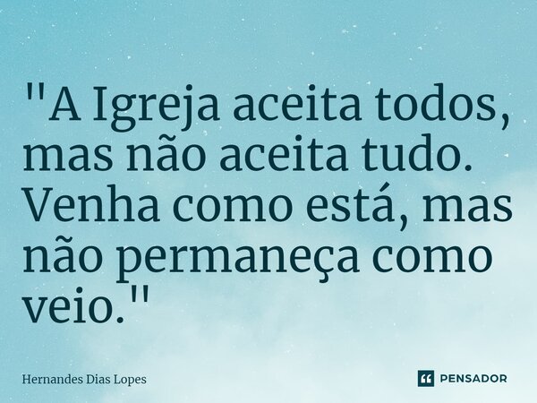 ⁠⁠"A Igreja aceita todos, mas não aceita tudo. Venha como está, mas não permaneça como veio."... Frase de Hernandes Dias Lopes.