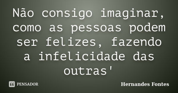 Não consigo imaginar, como as pessoas podem ser felizes, fazendo a infelicidade das outras'... Frase de Hernandes Fontes.