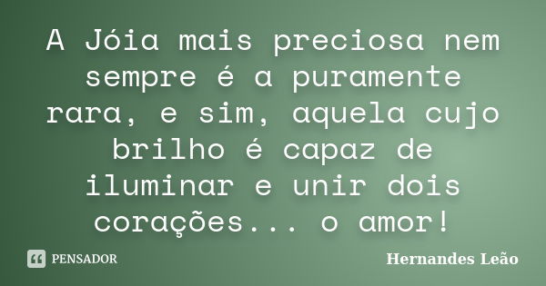 A Jóia mais preciosa nem sempre é a puramente rara, e sim, aquela cujo brilho é capaz de iluminar e unir dois corações... o amor!... Frase de Hernandes Leão.