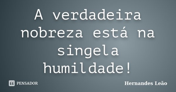 A verdadeira nobreza está na singela humildade!... Frase de Hernandes Leão.
