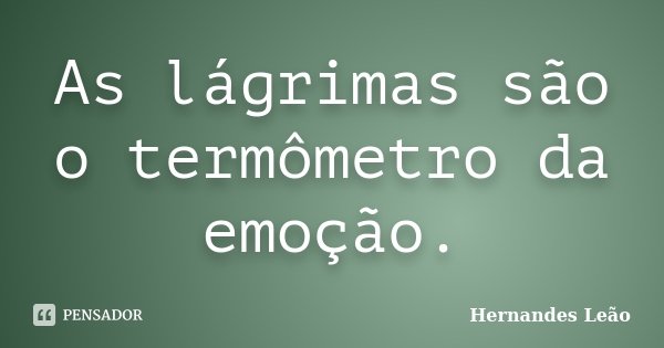 As lágrimas são o termômetro da emoção.... Frase de Hernandes Leão.