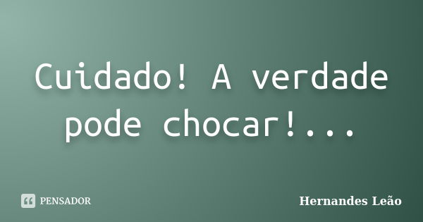 Cuidado! A verdade pode chocar!...... Frase de Hernandes Leão.