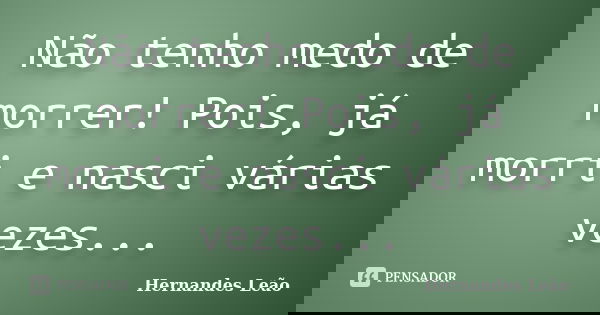 Não tenho medo de morrer! Pois, já morri e nasci várias vezes...... Frase de Hernandes Leão.