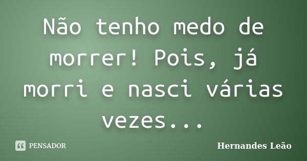 Não tenho medo de morrer! Pois, já morri e nasci várias vezes...... Frase de Hernandes Leão.