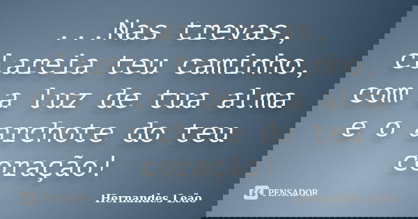 ...Nas trevas, clareia teu caminho, com a luz de tua alma e o archote do teu coração!... Frase de Hernandes Leão.