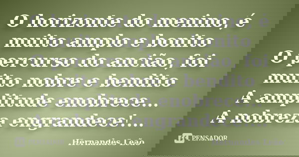 O horizonte do menino, é muito amplo e bonito O percurso do ancião, foi muito nobre e bendito A amplitude enobrece... A nobreza engrandece!...... Frase de Hernandes Leão.