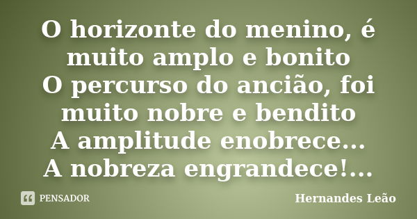 O horizonte do menino, é muito amplo e bonito O percurso do ancião, foi muito nobre e bendito A amplitude enobrece... A nobreza engrandece!...... Frase de Hernandes Leão.