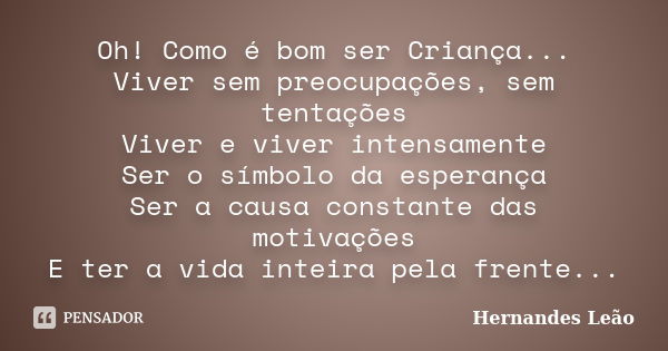 Oh! Como é bom ser Criança... Viver sem preocupações, sem tentações Viver e viver intensamente Ser o símbolo da esperança Ser a causa constante das motivações E... Frase de Hernandes Leão.