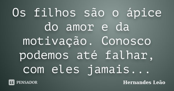 Os filhos são o ápice do amor e da motivação. Conosco podemos até falhar, com eles jamais...... Frase de Hernandes Leão.