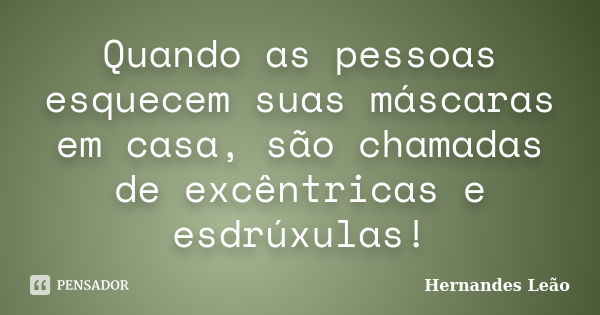 Quando as pessoas esquecem suas máscaras em casa, são chamadas de excêntricas e esdrúxulas!... Frase de Hernandes Leão.