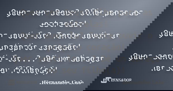 Quer ver Deus? Olhe para as estrelas! Quer ouví-lo? Tente ouvir o próprio coração! Quer sentí-lo...? Dê um abraço no seu filho(a)!... Frase de Hernandes Leão.