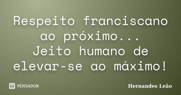 Respeito franciscano ao próximo... Jeito humano de elevar-se ao máximo!... Frase de Hernandes Leão.