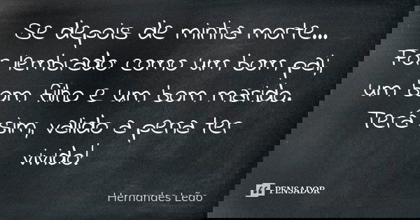 Se depois de minha morte... For lembrado: como um bom pai, um bom filho e um bom marido. Terá sim, valido a pena ter vivido!... Frase de Hernandes Leão.